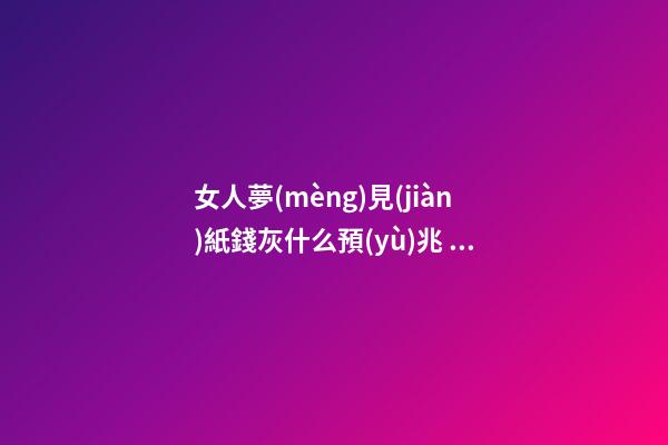 女人夢(mèng)見(jiàn)紙錢灰什么預(yù)兆，夜晚睡覺(jué)時(shí)夢(mèng)見(jiàn)逝已久的親人怎么辦